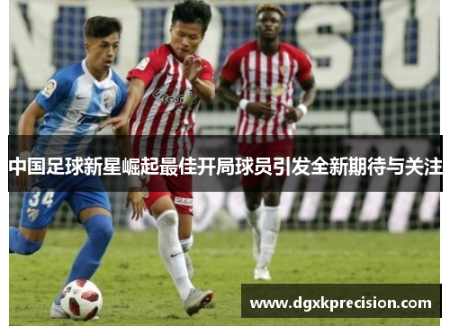 中国足球新星崛起最佳开局球员引发全新期待与关注