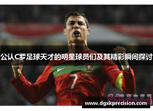 公认C罗足球天才的明星球员们及其精彩瞬间探讨