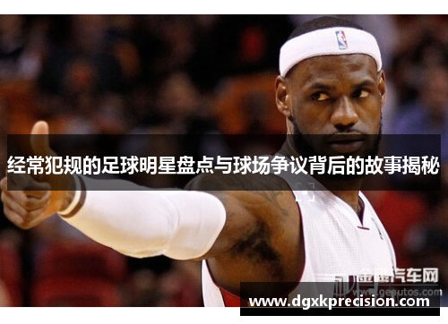 经常犯规的足球明星盘点与球场争议背后的故事揭秘