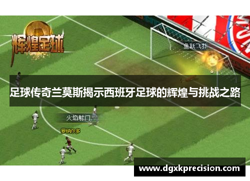 足球传奇兰莫斯揭示西班牙足球的辉煌与挑战之路