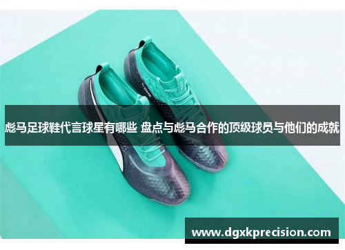 彪马足球鞋代言球星有哪些 盘点与彪马合作的顶级球员与他们的成就