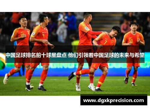 中国足球排名前十球星盘点 他们引领着中国足球的未来与希望