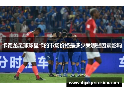 卡德龙足球球星卡的市场价格是多少受哪些因素影响