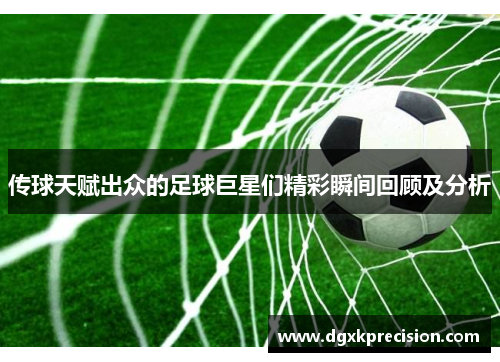 传球天赋出众的足球巨星们精彩瞬间回顾及分析