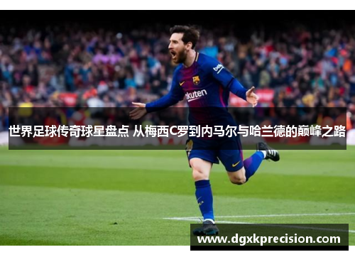 世界足球传奇球星盘点 从梅西C罗到内马尔与哈兰德的巅峰之路