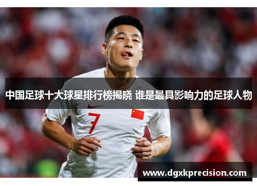 中国足球十大球星排行榜揭晓 谁是最具影响力的足球人物