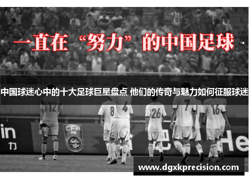 中国球迷心中的十大足球巨星盘点 他们的传奇与魅力如何征服球迷
