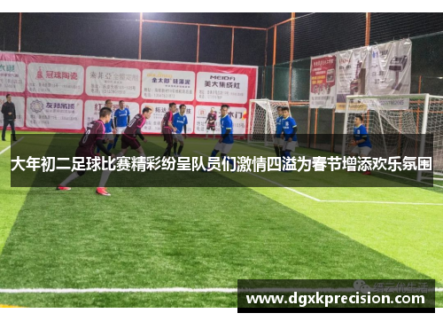 大年初二足球比赛精彩纷呈队员们激情四溢为春节增添欢乐氛围