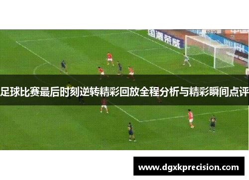 足球比赛最后时刻逆转精彩回放全程分析与精彩瞬间点评