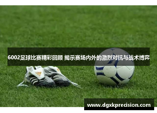 6002足球比赛精彩回顾 揭示赛场内外的激烈对抗与战术博弈